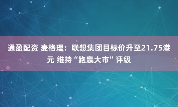 通盈配资 麦格理：联想集团目标价升至21.75港元 维持“跑赢大市”评级