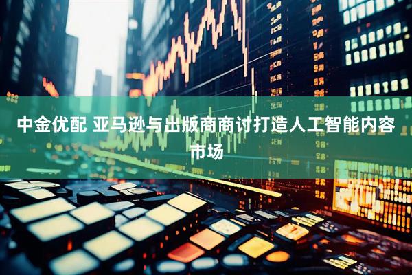中金优配 亚马逊与出版商商讨打造人工智能内容市场