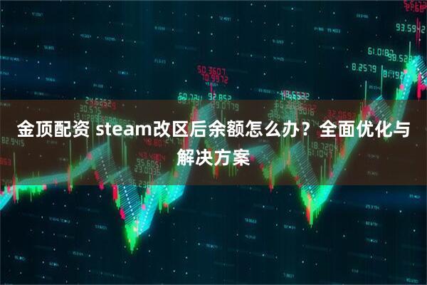 金顶配资 steam改区后余额怎么办？全面优化与解决方案