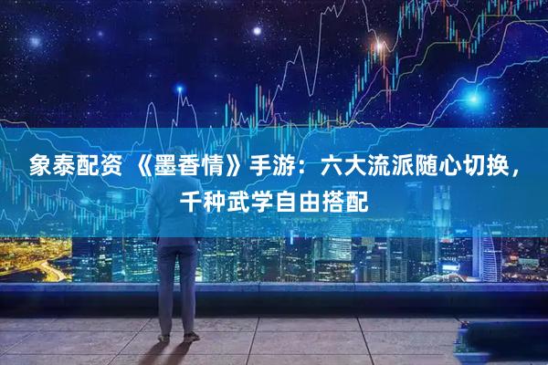 象泰配资 《墨香情》手游：六大流派随心切换，千种武学自由搭配