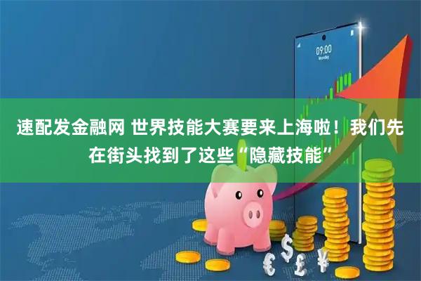 速配发金融网 世界技能大赛要来上海啦！我们先在街头找到了这些“隐藏技能”