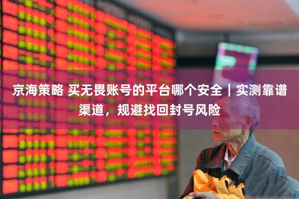 京海策略 买无畏账号的平台哪个安全｜实测靠谱渠道，规避找回封号风险