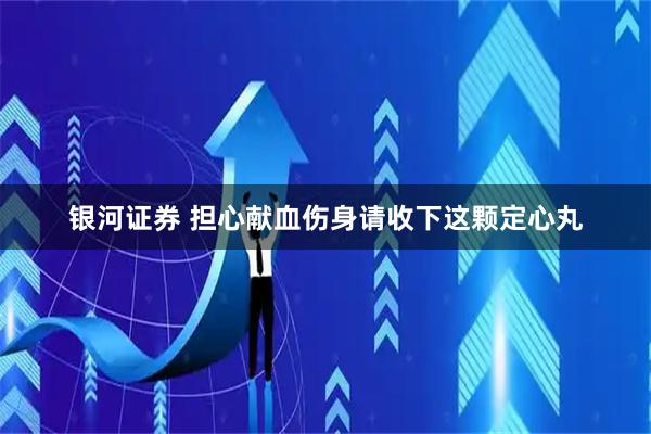 银河证券 担心献血伤身　请收下这颗定心丸