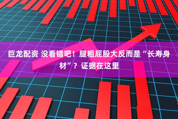 巨龙配资 没看错吧！腿粗屁股大反而是“长寿身材”？证据在这里