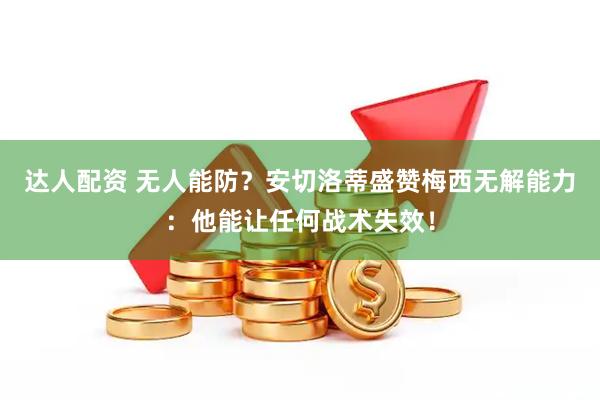 达人配资 无人能防？安切洛蒂盛赞梅西无解能力：他能让任何战术失效！