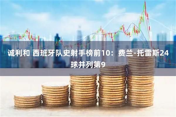 诚利和 西班牙队史射手榜前10：费兰-托雷斯24球并列第9