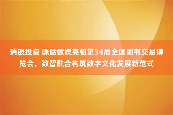 瑞银投资 咪咕数媒亮相第34届全国图书交易博览会，数智融合构筑数字文化发展新范式