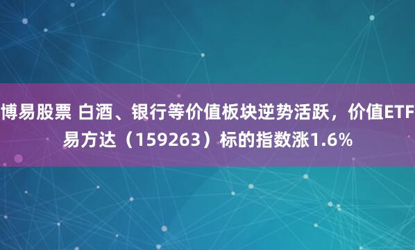 博易股票 白酒、银行等价值板块逆势活跃，价值ETF易方达（159263）标的指数涨1.6%