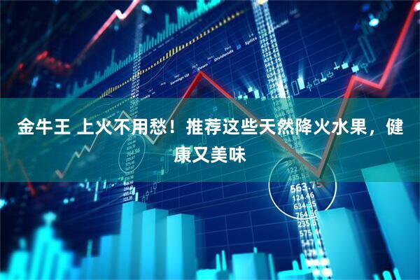金牛王 上火不用愁！推荐这些天然降火水果，健康又美味