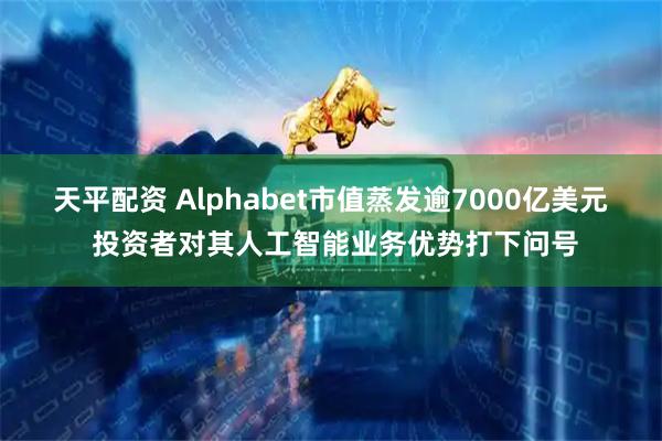天平配资 Alphabet市值蒸发逾7000亿美元 投资者对其人工智能业务优势打下问号