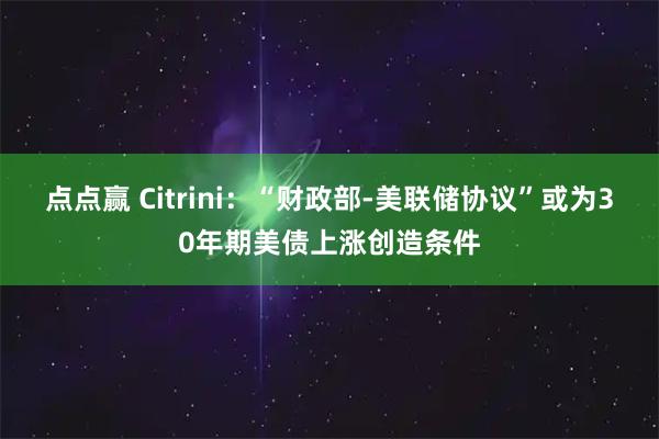 点点赢 Citrini：“财政部-美联储协议”或为30年期美债上涨创造条件