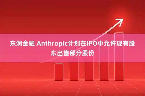 东润金融 Anthropic计划在IPO中允许现有股东出售部分股份