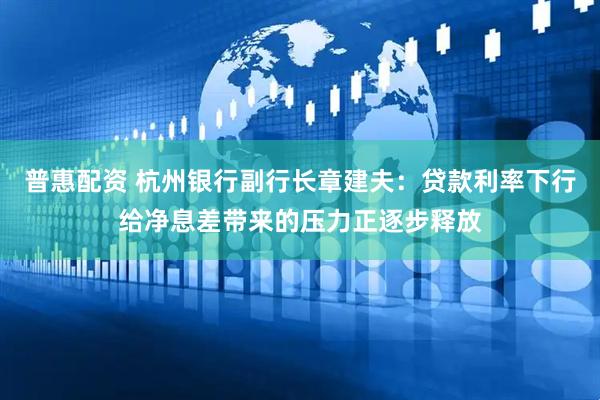 普惠配资 杭州银行副行长章建夫：贷款利率下行给净息差带来的压力正逐步释放
