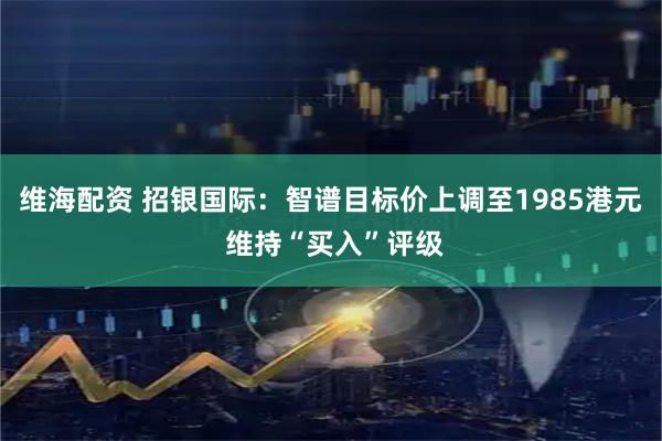 维海配资 招银国际：智谱目标价上调至1985港元 维持“买入”评级